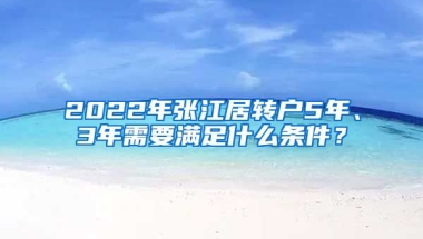 2022年張江居轉(zhuǎn)戶5年、3年需要滿足什么條件？