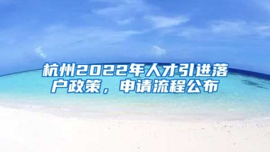 杭州2022年人才引進(jìn)落戶政策，申請(qǐng)流程公布