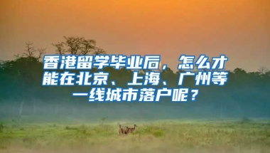 香港留學畢業(yè)后，怎么才能在北京、上海、廣州等一線城市落戶呢？