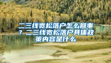 二三線寬松落戶怎么回事？二三線寬松落戶具體政策內(nèi)容是什么