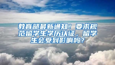 教育部最新通知！要求規(guī)范留學(xué)生學(xué)歷認(rèn)證，留學(xué)生會受到影響嗎？