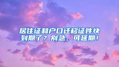 居住證和戶口遷移證件快到期了？別急，可延期！