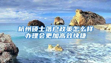 杭州碩士落戶政策怎么樣辦理會(huì)更加高效快捷