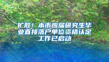 擴散！本市應(yīng)屆研究生畢業(yè)直接落戶單位資格認(rèn)定工作已啟動