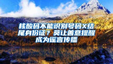 核酸碼不能識別號碼X結尾身份證？莫讓善意提醒成為謠言傳播