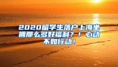 2020留學(xué)生落戶上海坐擁那么多好福利？！心動不如行動！