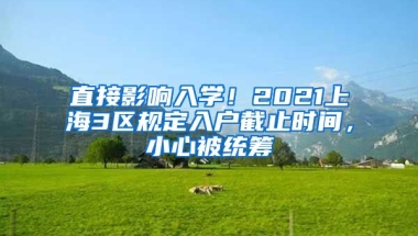 直接影響入學！2021上海3區(qū)規(guī)定入戶截止時間，小心被統(tǒng)籌