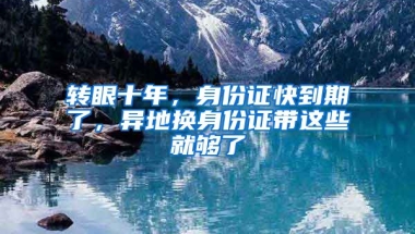 轉(zhuǎn)眼十年，身份證快到期了，異地?fù)Q身份證帶這些就夠了