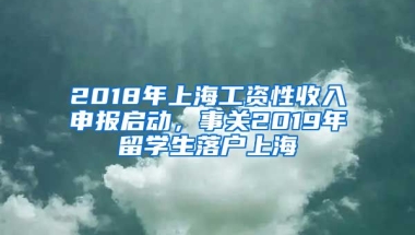 2018年上海工資性收入申報(bào)啟動(dòng)，事關(guān)2019年留學(xué)生落戶上海