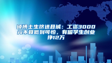 碩博士生擠進(jìn)縣城：工資3000元不算低到可怕，有留學(xué)生創(chuàng)業(yè)掙12萬