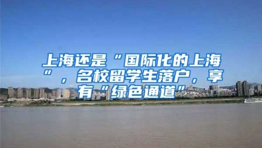 上海還是“國際化的上海”，名校留學(xué)生落戶，享有“綠色通道”