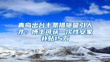 青島出臺十條措施吸引人才：博士可獲一次性安家補貼15萬