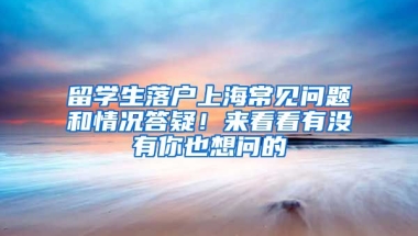 留學生落戶上海常見問題和情況答疑！來看看有沒有你也想問的→