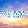 2022深圳創(chuàng)業(yè)補貼最高45萬+貼息貸款最高300萬，申請詳解