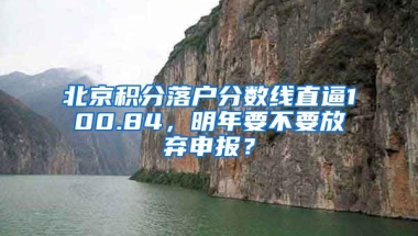 北京積分落戶分?jǐn)?shù)線直逼100.84，明年要不要放棄申報(bào)？