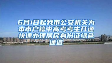 6月1日起我市公安機(jī)關(guān)為本市戶籍中高考考生開通快速辦理居民身份證綠色通道