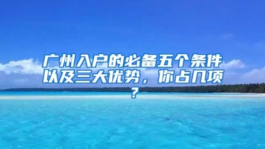 廣州入戶的必備五個(gè)條件以及三大優(yōu)勢(shì)，你占幾項(xiàng)？