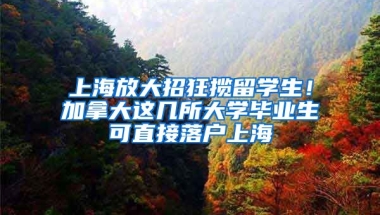 上海放大招狂攬留學生！加拿大這幾所大學畢業(yè)生可直接落戶上海