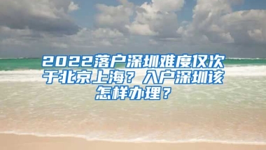 2022落戶深圳難度僅次于北京上海？入戶深圳該怎樣辦理？