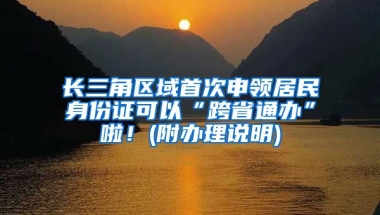 長(zhǎng)三角區(qū)域首次申領(lǐng)居民身份證可以“跨省通辦”啦！(附辦理說(shuō)明)