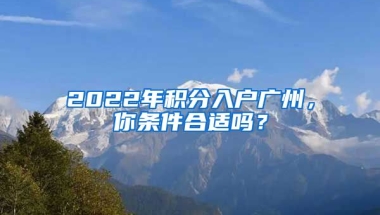 2022年積分入戶廣州，你條件合適嗎？