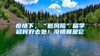 疫情下，“低風(fēng)險(xiǎn)”留學(xué)移民好去處！沒錯(cuò)就是它