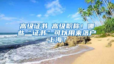 高級(jí)證書≠高級(jí)職稱！哪些“證書”可以用來(lái)落戶上海？