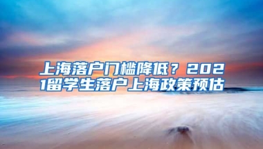 上海落戶門檻降低？2021留學(xué)生落戶上海政策預(yù)估