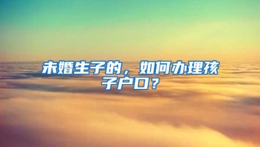 未婚生子的，如何辦理孩子戶口？