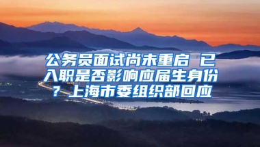 公務(wù)員面試尚未重啟 已入職是否影響應(yīng)屆生身份？上海市委組織部回應(yīng)