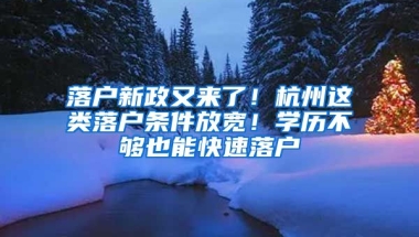 落戶新政又來了！杭州這類落戶條件放寬！學(xué)歷不夠也能快速落戶