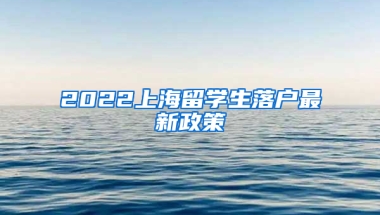 2022上海留學(xué)生落戶最新政策