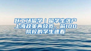 躍工場留學｜留學生落戶上海政策再放寬，前100院校的學生速看