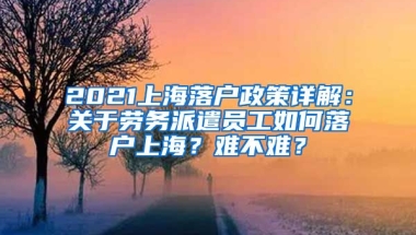 2021上海落戶政策詳解：關(guān)于勞務(wù)派遣員工如何落戶上海？難不難？