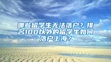 哪些留學(xué)生無法落戶？排名100以外的留學(xué)生如何落戶上海？