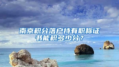 南京積分落戶持有職稱證書能積多少分？