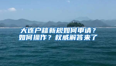 大連戶籍新規(guī)如何申請？如何操作？權(quán)威解答來了