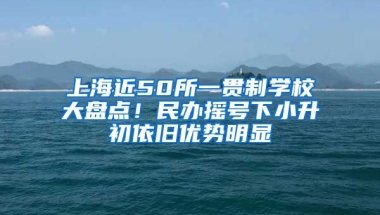 上海近50所一貫制學(xué)校大盤點！民辦搖號下小升初依舊優(yōu)勢明顯