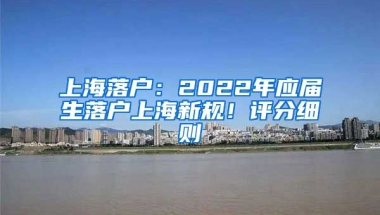 上海落戶：2022年應(yīng)屆生落戶上海新規(guī)！評分細(xì)則