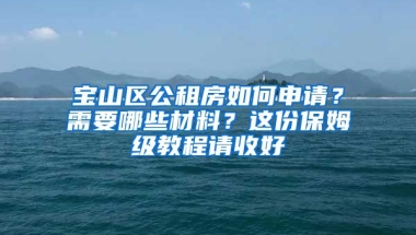 寶山區(qū)公租房如何申請？需要哪些材料？這份保姆級教程請收好