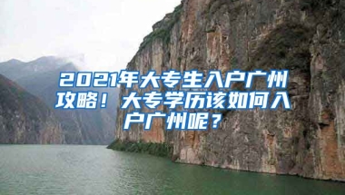 2021年大專生入戶廣州攻略！大專學(xué)歷該如何入戶廣州呢？