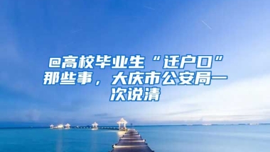 @高校畢業(yè)生“遷戶口”那些事，大慶市公安局一次說清