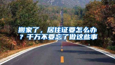 搬家了，居住證要怎么辦？千萬(wàn)不要忘了做這些事