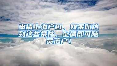 申請上海戶口，如果你達到這些條件，配偶即可隨員落戶！