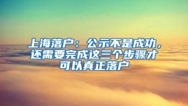 上海落戶(hù)：公示不是成功，還需要完成這三個(gè)步驟才可以真正落戶(hù)