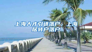 上海人才引進落戶、上海居轉戶落戶