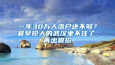 一年30萬人落戶還不夠？最早搶人的武漢坐不住了，再出狠招