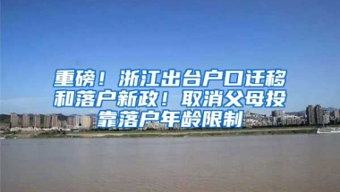 重磅！浙江出臺(tái)戶口遷移和落戶新政！取消父母投靠落戶年齡限制