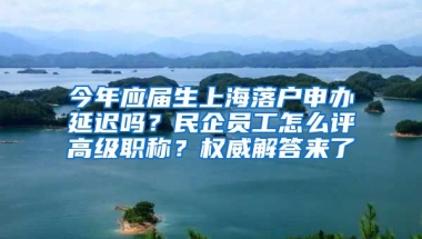 今年應(yīng)屆生上海落戶申辦延遲嗎？民企員工怎么評(píng)高級(jí)職稱？權(quán)威解答來了