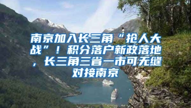 南京加入長三角“搶人大戰(zhàn)”！積分落戶新政落地，長三角三省一市可無縫對接南京